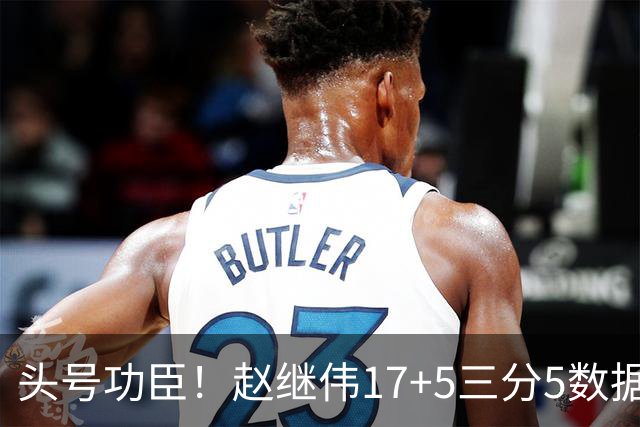 头号功臣！赵继伟17+5三分5数据全队最高 攻传一把抓诠释队长本色